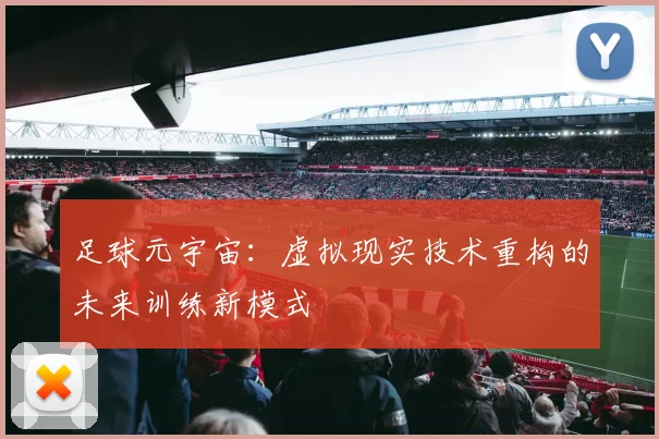 足球元宇宙：虚拟现实技术重构的未来训练新模式