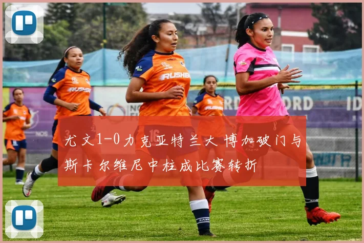 尤文1-0力克亚特兰大 博加破门与斯卡尔维尼中柱成比赛转折