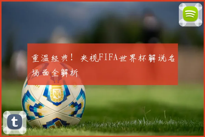 重温经典!央视FIFA世界杯解说名场面全解析