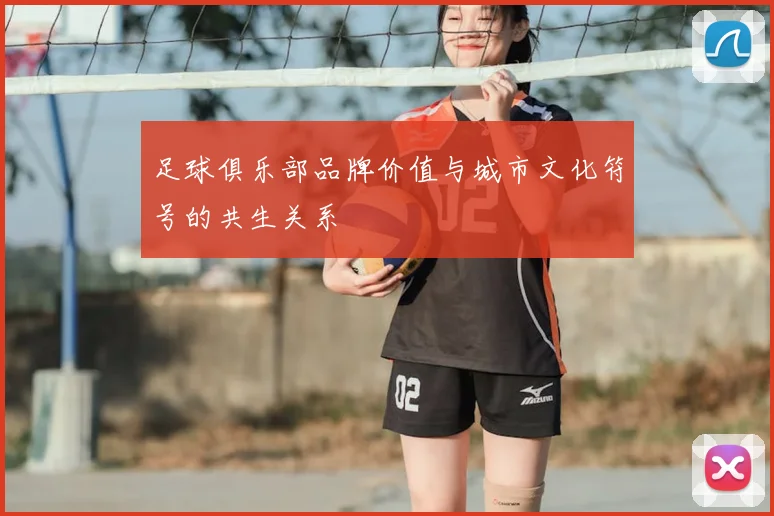 足球俱乐部品牌价值与城市文化符号的共生关系