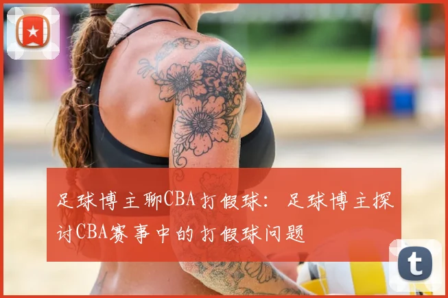足球博主聊CBA打假球：足球博主探讨CBA赛事中的打假球问题