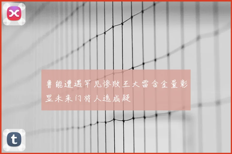鲁能遭遇罕见惨败王大雷含金量彰显未来门将人选成疑